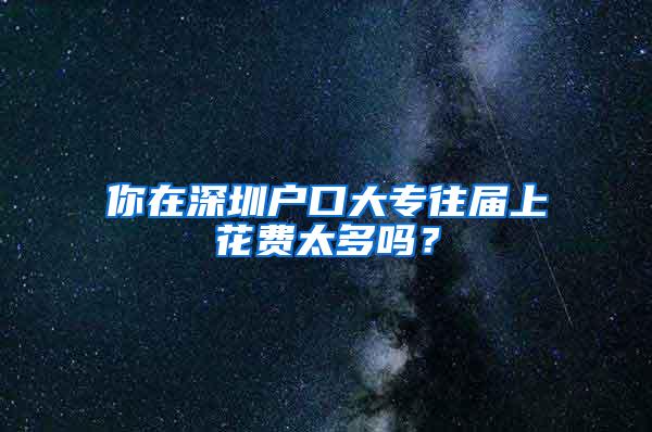 你在深圳户口大专往届上花费太多吗？