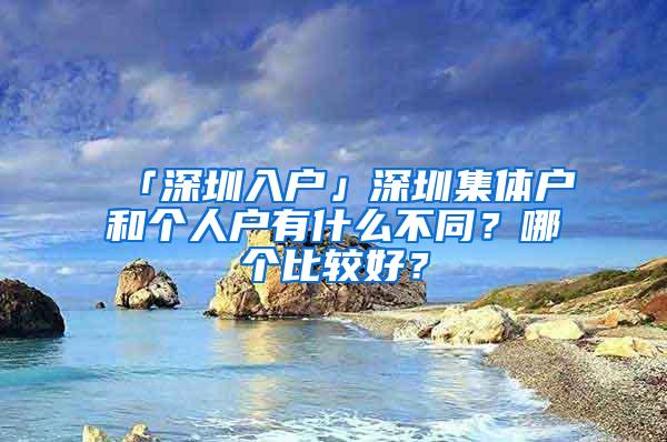 「深圳入户」深圳集体户和个人户有什么不同？哪个比较好？