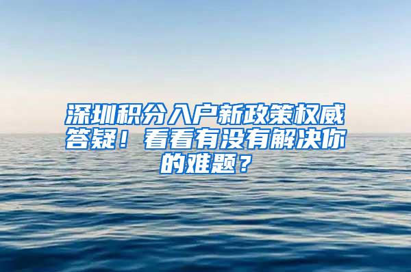 深圳积分入户新政策权威答疑！看看有没有解决你的难题？