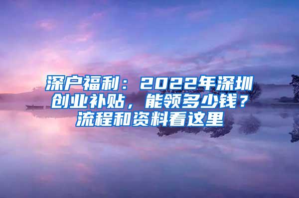 深户福利：2022年深圳创业补贴，能领多少钱？流程和资料看这里