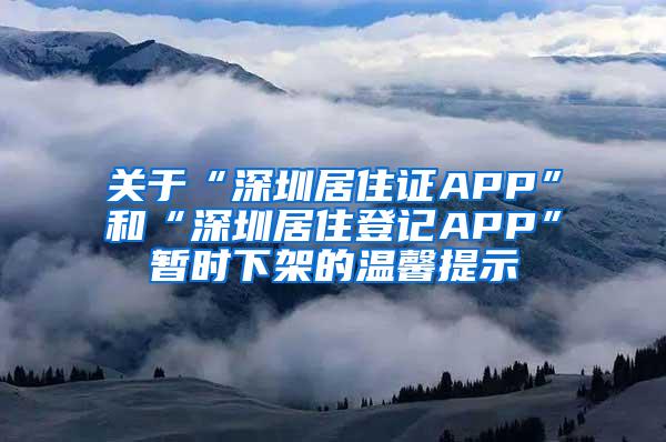 关于“深圳居住证APP”和“深圳居住登记APP”暂时下架的温馨提示