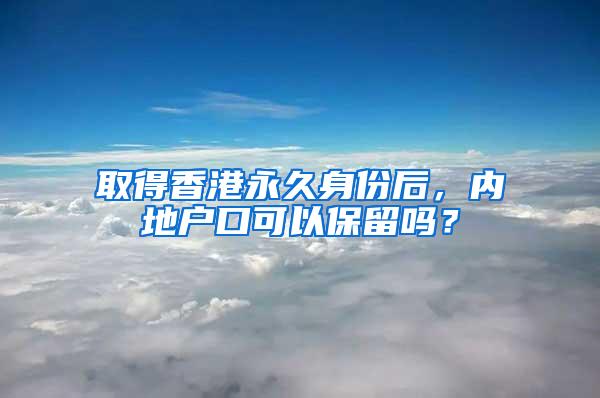 取得香港永久身份后，内地户口可以保留吗？