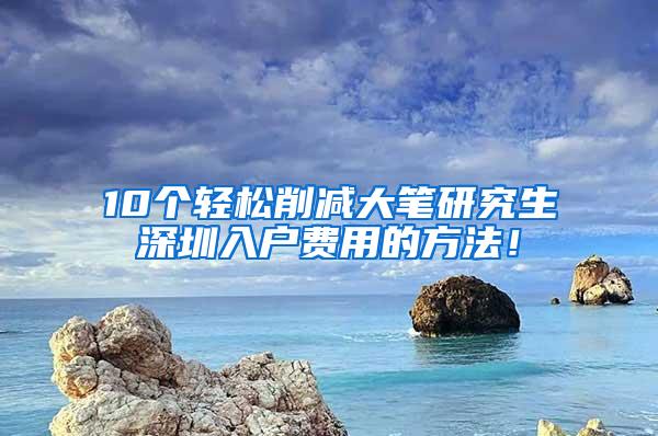 10个轻松削减大笔研究生深圳入户费用的方法！