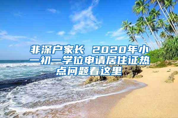 非深户家长 2020年小一初一学位申请居住证热点问题看这里