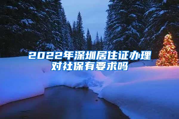 2022年深圳居住证办理对社保有要求吗