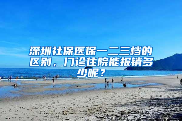 深圳社保医保一二三档的区别，门诊住院能报销多少呢？