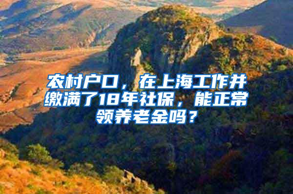 农村户口，在上海工作并缴满了18年社保，能正常领养老金吗？