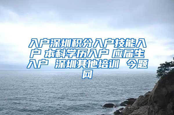 入户深圳积分入户技能入户　本科学历入户　应届生入户 深圳其他培训 今题网