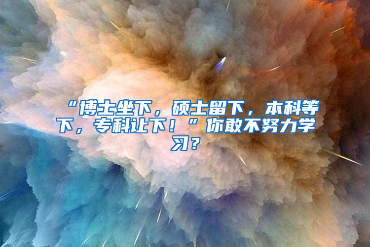 “博士坐下，硕士留下，本科等下，专科让下！”你敢不努力学习？