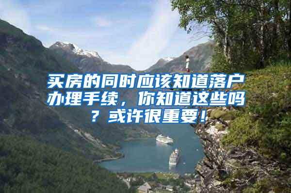 买房的同时应该知道落户办理手续，你知道这些吗？或许很重要！