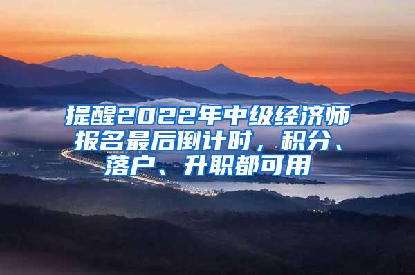 提醒2022年中级经济师报名最后倒计时，积分、落户、升职都可用