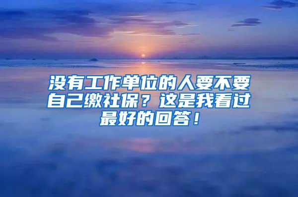 没有工作单位的人要不要自己缴社保？这是我看过最好的回答！