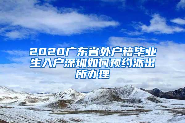 2020广东省外户籍毕业生入户深圳如何预约派出所办理