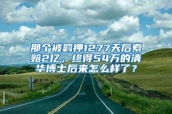 那个被羁押1277天后索赔2亿，终得54万的清华博士后来怎么样了？