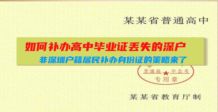 如何补办高中毕业证丢失的深户(非深圳户籍居民补办身份证的策略来了，请查收！插图