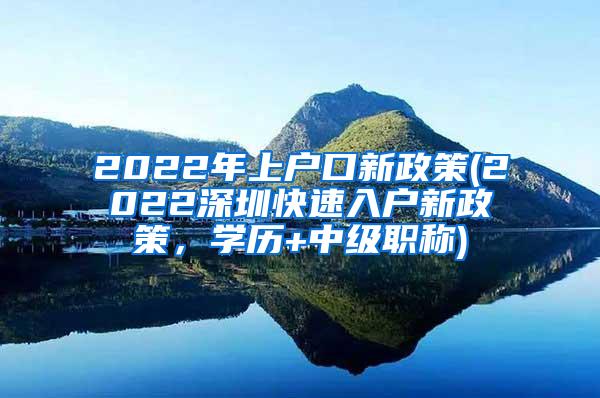 2022年上户口新政策(2022深圳快速入户新政策，学历+中级职称)