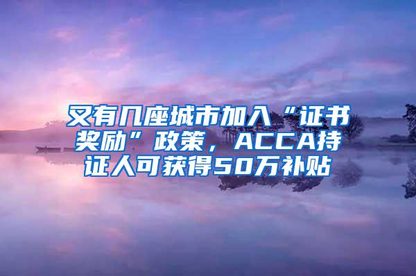 又有几座城市加入“证书奖励”政策，ACCA持证人可获得50万补贴