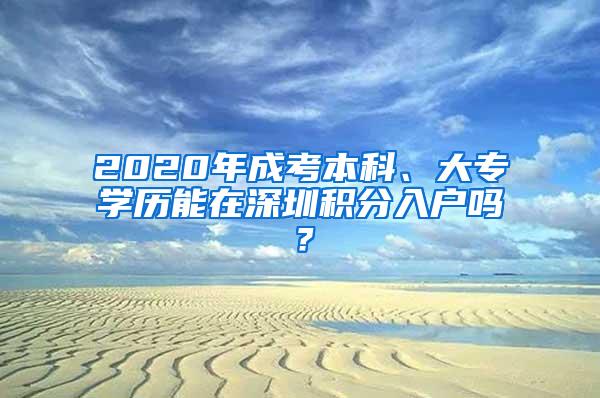 2020年成考本科、大专学历能在深圳积分入户吗？