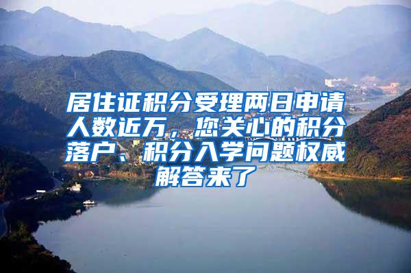 居住证积分受理两日申请人数近万，您关心的积分落户、积分入学问题权威解答来了