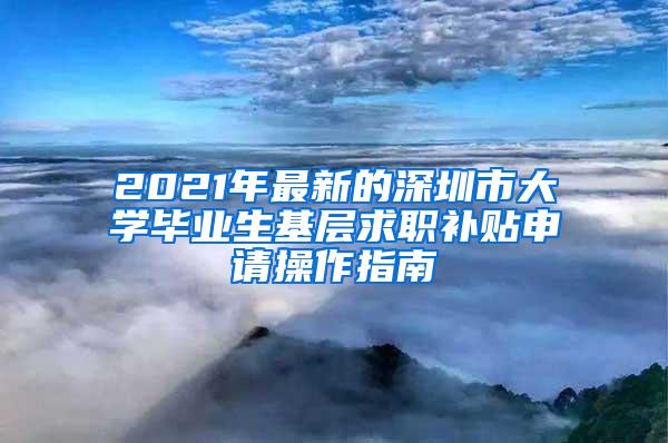 2021年最新的深圳市大学毕业生基层求职补贴申请操作指南