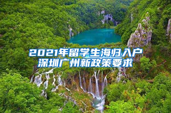 2021年留学生海归入户深圳广州新政策要求