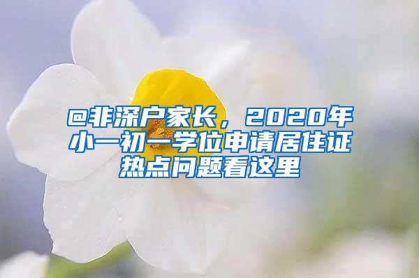 @非深户家长，2020年小一初一学位申请居住证热点问题看这里