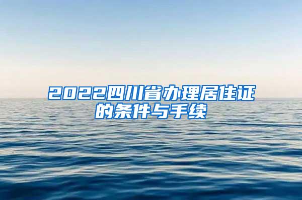 2022四川省办理居住证的条件与手续