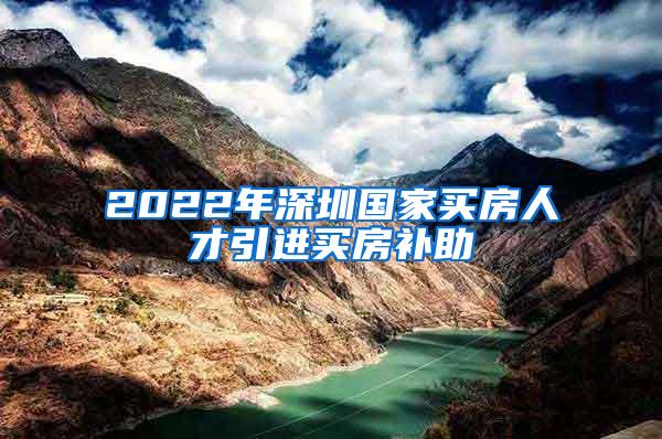 2022年深圳国家买房人才引进买房补助