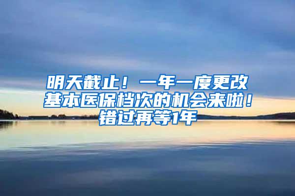 明天截止！一年一度更改基本医保档次的机会来啦！错过再等1年