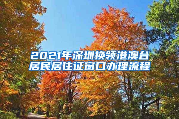 2021年深圳换领港澳台居民居住证窗口办理流程