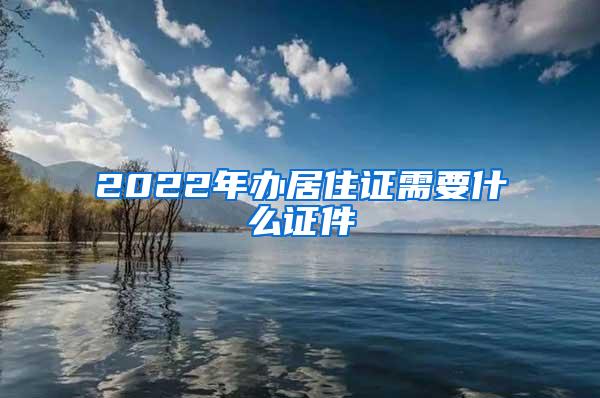 2022年办居住证需要什么证件