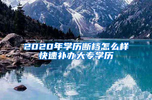 2020年学历断档怎么样快速补办大专学历