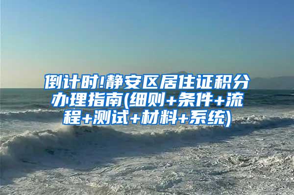 倒计时!静安区居住证积分办理指南(细则+条件+流程+测试+材料+系统)