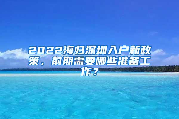 2022海归深圳入户新政策，前期需要哪些准备工作？