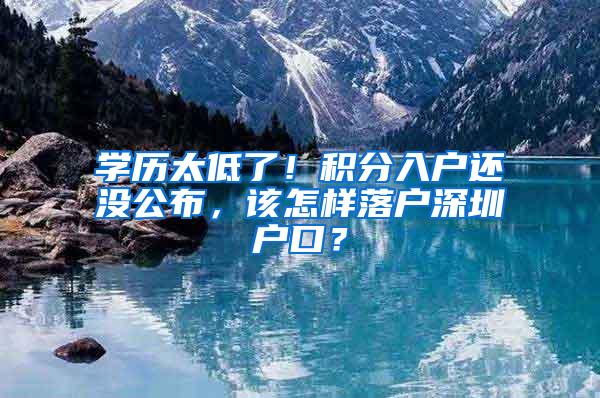 学历太低了！积分入户还没公布，该怎样落户深圳户口？