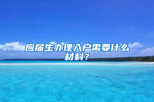 应届生办理入户需要什么材料？