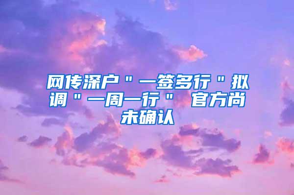 网传深户＂一签多行＂拟调＂一周一行＂ 官方尚未确认