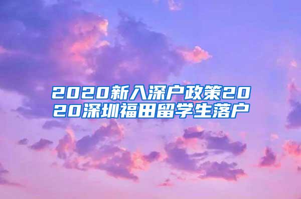 2020新入深户政策2020深圳福田留学生落户