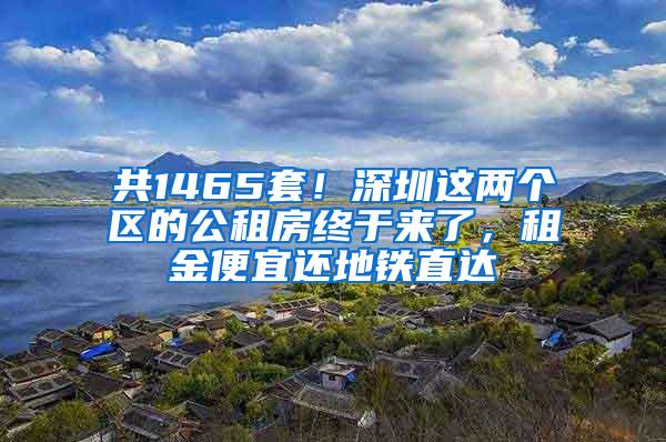 共1465套！深圳这两个区的公租房终于来了，租金便宜还地铁直达