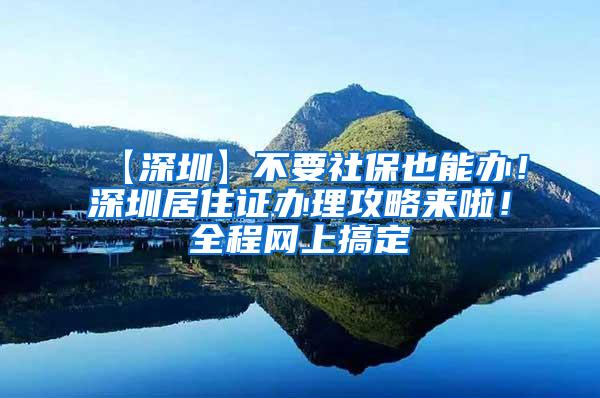 【深圳】不要社保也能办！深圳居住证办理攻略来啦！全程网上搞定