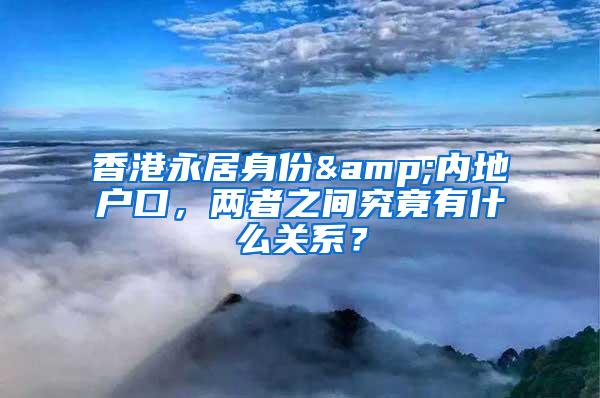 香港永居身份&内地户口，两者之间究竟有什么关系？