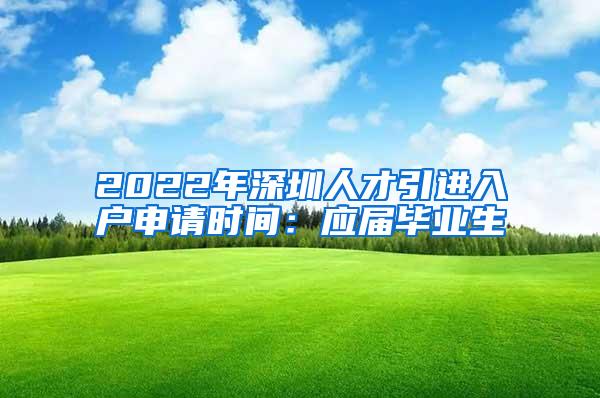 2022年深圳人才引进入户申请时间：应届毕业生