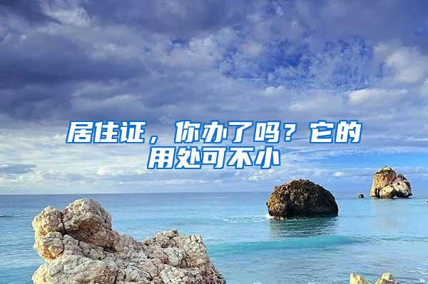 居住证，你办了吗？它的用处可不小