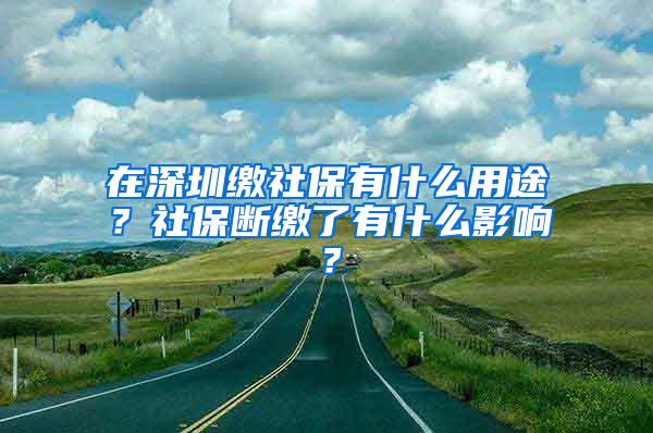 在深圳缴社保有什么用途？社保断缴了有什么影响？