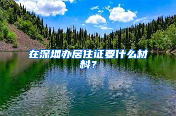 在深圳办居住证要什么材料？