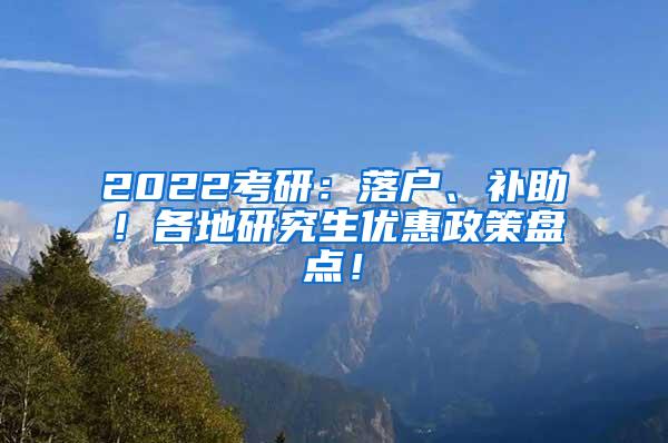 2022考研：落户、补助！各地研究生优惠政策盘点！