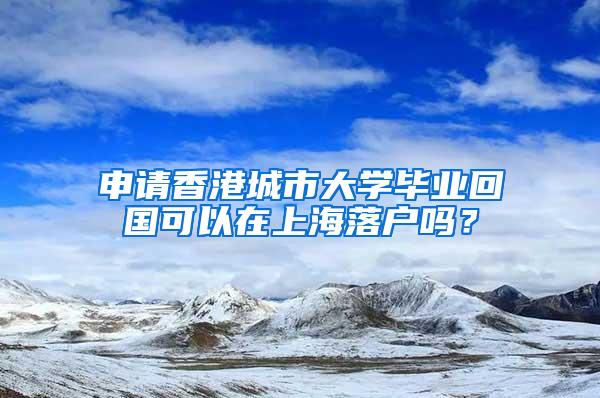 申请香港城市大学毕业回国可以在上海落户吗？