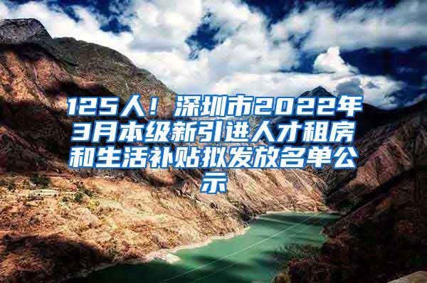 125人！深圳市2022年3月本级新引进人才租房和生活补贴拟发放名单公示