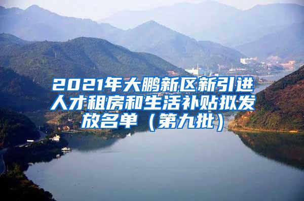 2021年大鹏新区新引进人才租房和生活补贴拟发放名单（第九批）