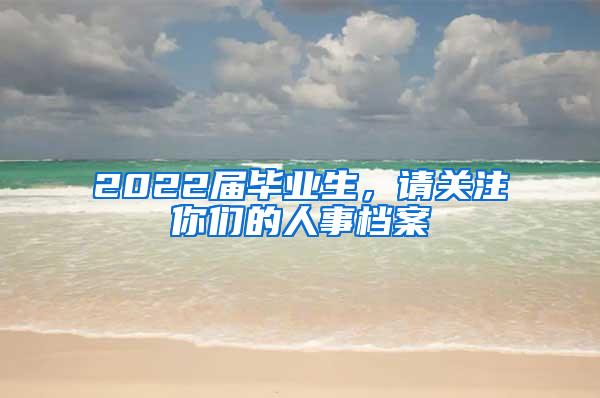 2022届毕业生，请关注你们的人事档案